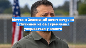 Меттан: Зеленский хочет встречи с Путиным из-за стремления удержаться у власти