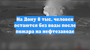 На Дону 8 тыс. человек остаются без воды после пожара на нефтезаводе