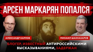 Арсен Маркарян попался. Блогер, известный антироссийскими высказываниями, задержан