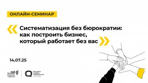 14.07.2025 Онлайн-семинар «Систематизация без бюрократии: как построить бизнес, работающий без вас»