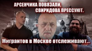 Арсенчика повязали, Свиридова прессуют. Мигрантов в Москве отслеживают.