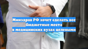 Минздрав РФ хочет сделать все бюджетные места в медицинских вузах целевыми