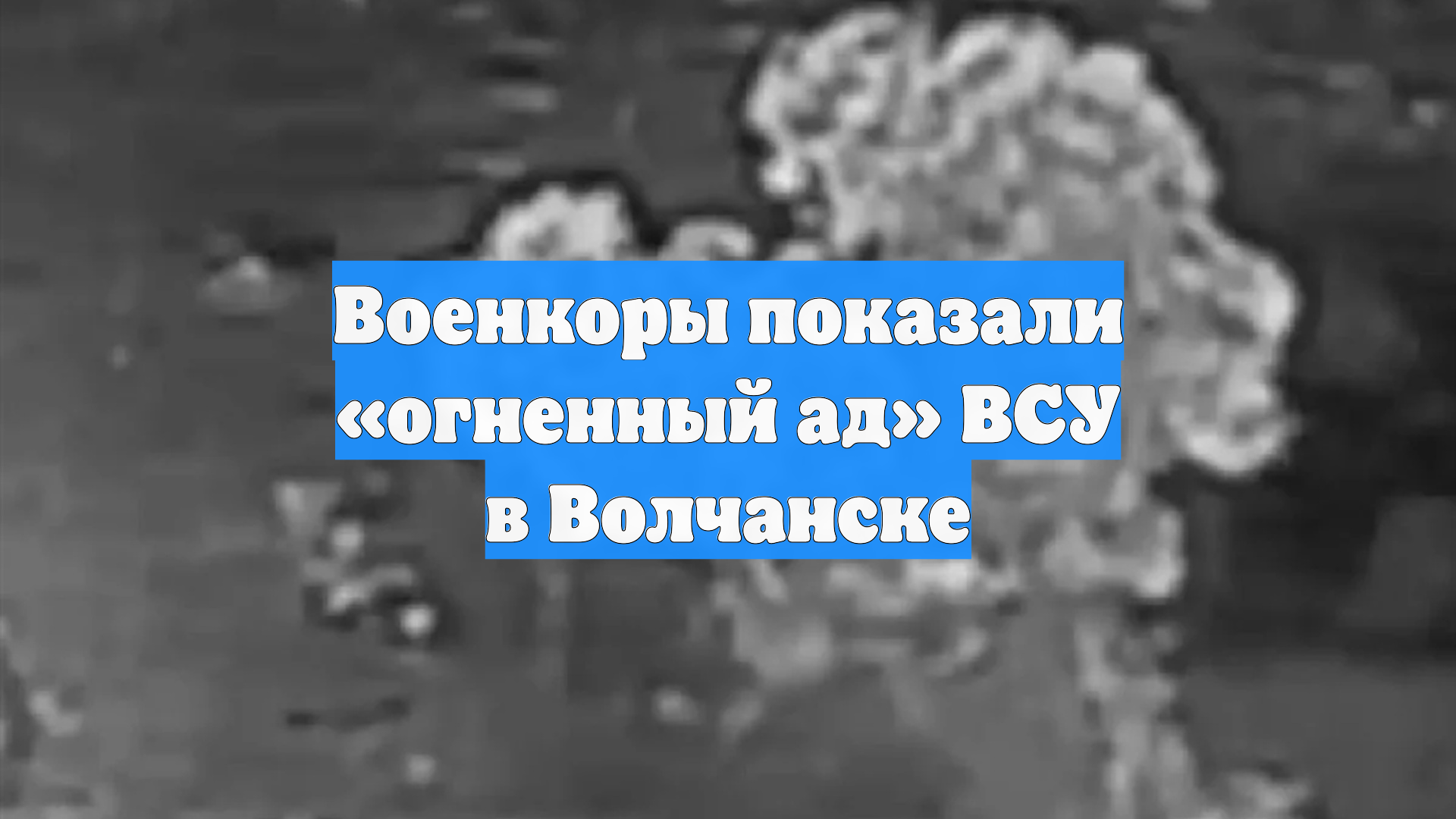 Военкоры показали «огненный ад» ВСУ в Волчанске