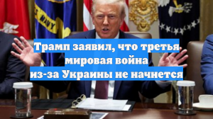 Трамп заявил, что третья мировая война из-за Украины не начнется