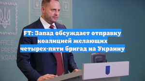FT: Запад обсуждает отправку коалицией желающих четырех-пяти бригад на Украину
