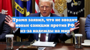 Трамп заявил, что не вводит новые санкции против РФ из-за надежды на мир