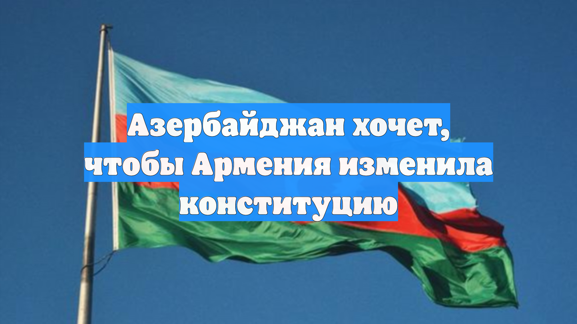 Азербайджан хочет, чтобы Армения изменила конституцию