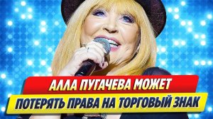 Пугачева может потерять права на товарный знак 🔥 Новости Шоу-Бизнеса