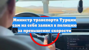 Министр транспорта Турции сам на себя заявил в полицию за превышение скорости