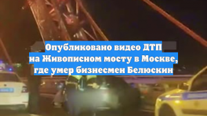 Опубликовано видео ДТП на Живописном мосту в Москве, где умер бизнесмен Белюскин