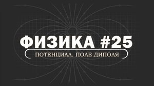 ФИЗИКА. Серия 25. Потенциал. Поля диполя