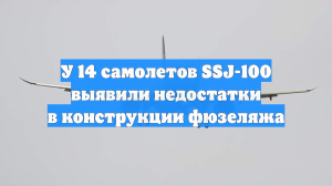 У 14 самолетов SSJ-100 выявили недостатки в конструкции фюзеляжа