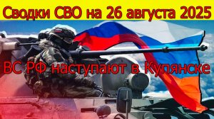 Сводки СВО на 26 августа ВС РФ наступают на ВСУ в Купянске, война на Украине 26.08.2025