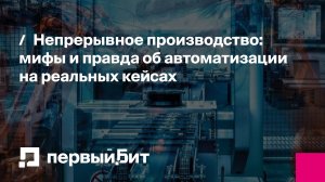 Непрерывное производство: мифы и правда об автоматизации на реальных кейсах | Первый Бит