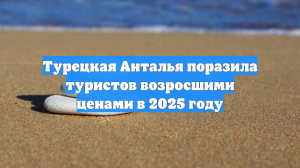 Турецкая Анталья поразила туристов возросшими ценами в 2025 году