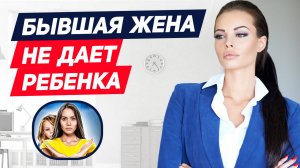 СРОЧНЫЕ действия, если БЫВШАЯ ЖЕНА НЕ ДАЕТ РЕБЕНКА: как действовать мужчине