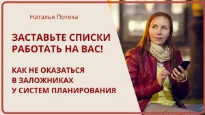 ЗАСТАВЬТЕ СПИСКИ РАБОТАТЬ НА ВАС! Как не оказаться заложниками систем планирования / Наталья Потеха