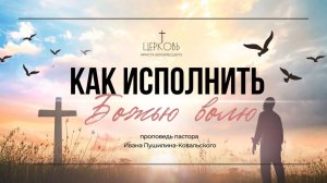 Проповедь "Как исполнить Божью волю?" пастор Иван Пушилин-Ковальский