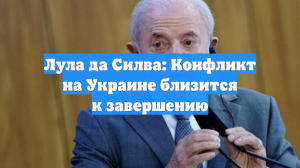 Лула да Силва: Конфликт на Украине близится к завершению