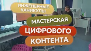 Инженерные каникулы "Мастерская цифрового контента"