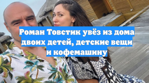 Роман Товстик увёз из дома двоих детей, детские вещи и кофемашину