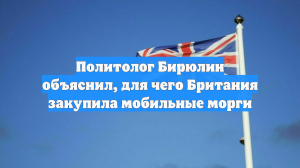 Политолог Бирюлин объяснил, для чего Британия закупила мобильные морги
