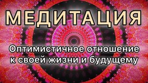 Оптимистичное отношение к своей жизни и будущему. Трансформационная Медитация.