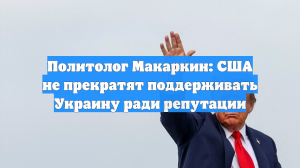 Политолог Макаркин: США не прекратят поддерживать Украину ради репутации