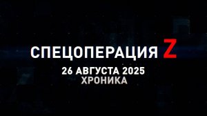 Спецоперация Z: хроника главных военных событий 26 августа