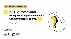 22.07.2025 Онлайн-семинар «ККТ. Актуальные вопросы применения. Ответственность». Часть 1