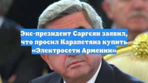 Экс-президент Саргсян заявил, что просил Карапетяна купить «Электросети Армении»