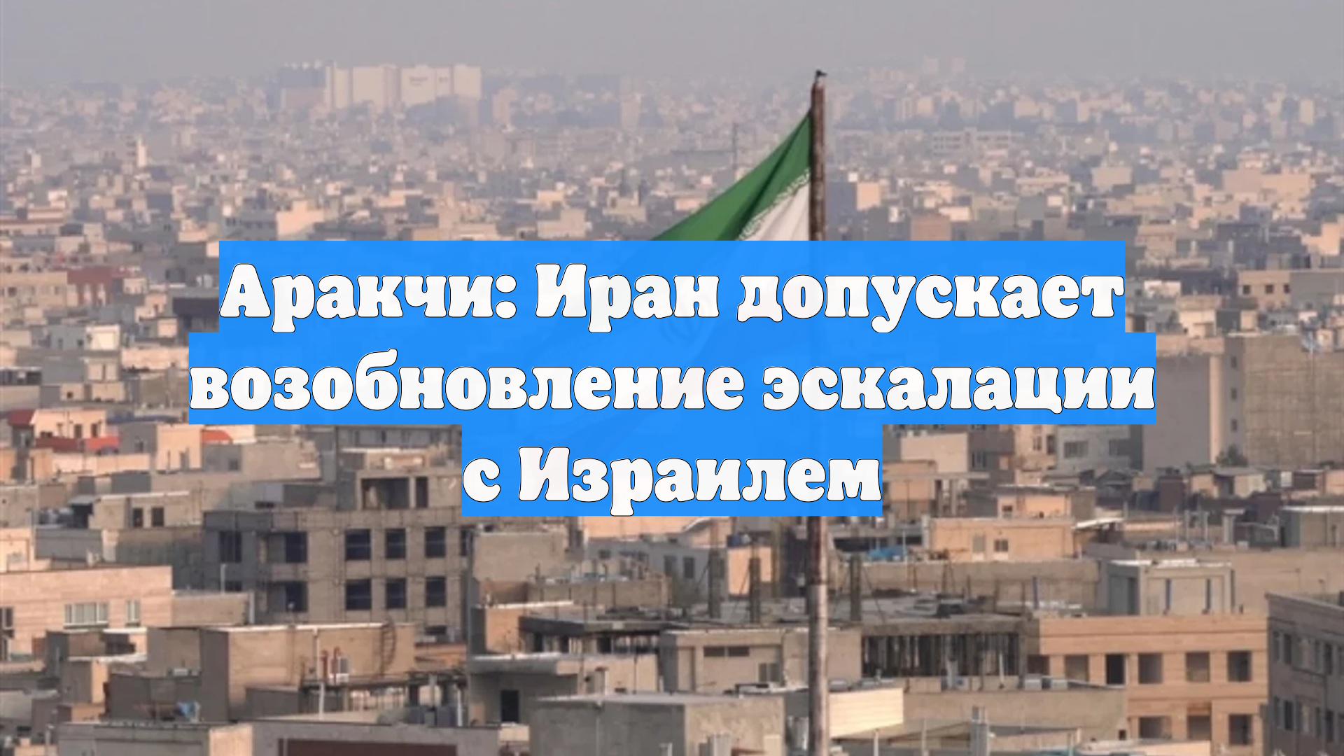 Аракчи: Иран допускает возобновление эскалации с Израилем