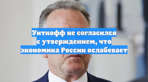 Уиткофф не согласился с утверждением, что экономика России ослабевает