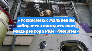«Роскосмос»: Мальцев не собирается покидать пост гендиректора РКК «Энергия»