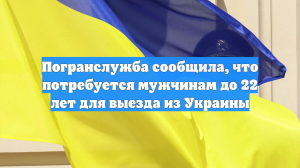Погранслужба сообщила, что потребуется мужчинам до 22 лет для выезда из Украины