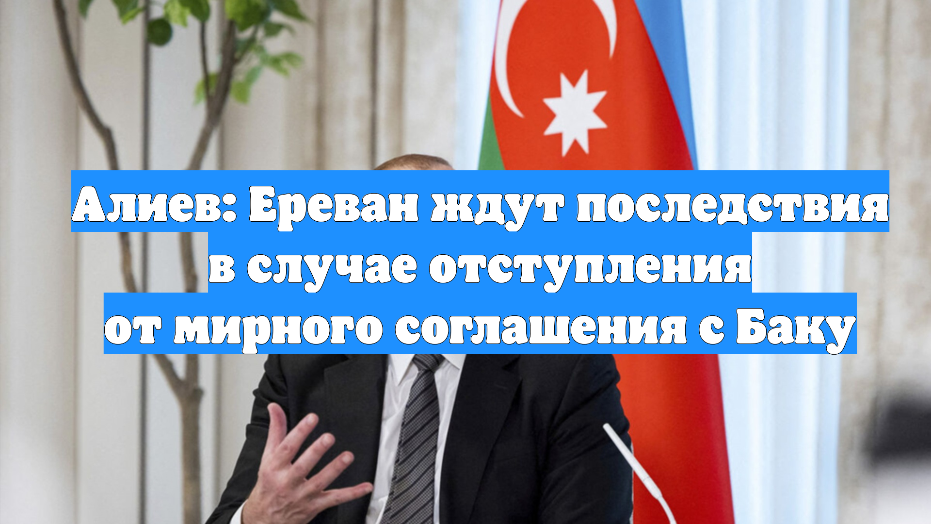 Алиев: Ереван ждут последствия в случае отступления от мирного соглашения с Баку
