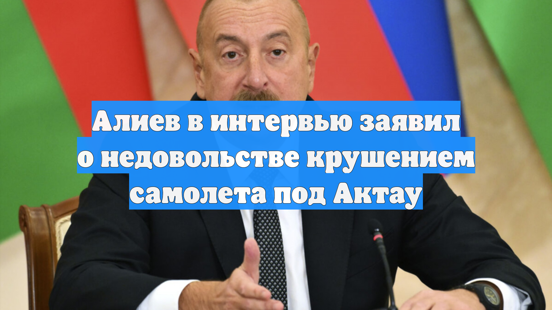 Алиев в интервью заявил о недовольстве крушением самолета под Актау