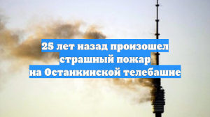 25 лет назад произошел страшный пожар на Останкинской телебашне