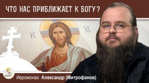 ЧТО НАС ПРИБЛИЖАЕТ К БОГУ ?  Иеромонах Александр (Митрофанов)