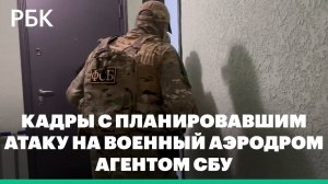 ФСБ показала видео с планировавшим атаку на военный аэродром агентом СБУ