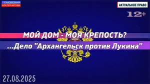 Мой дом – моя крепость? Дело «Архангельск против Лукина». #АктуальноеПраво (27.08.2025) [12+].