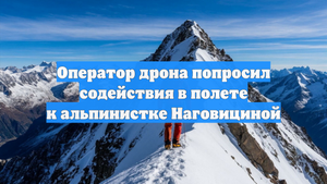 Оператор дрона попросил содействия в полете к альпинистке Наговициной