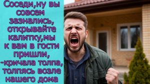 Соседи, вы совсем зазнались, мы к вам в гости пришли, кричали они, толпясь возле нашего дома