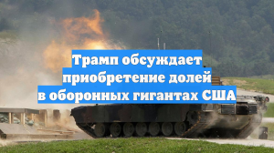 Трамп обсуждает приобретение долей в оборонных гигантах США