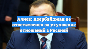 Алиев: Азербайджан не ответственен за ухудшение отношений с Россией