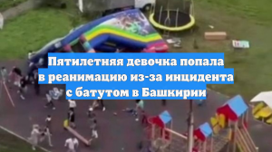 Пятилетняя девочка попала в реанимацию из-за инцидента с батутом в Башкирии