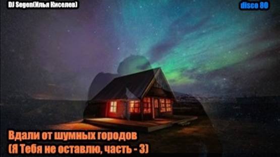 DJ Segen(Илья Киселев) Вдали от шумных городов(Я Тебя не оставлю