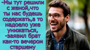 Мы тут решили с женой, что ты нас будешь содержать, а то надоело унижаться, заявил брат старшему