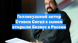 Голливудский актер Стивен Сигал с сыном открыли бизнес в России