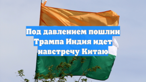 Под давлением пошлин Трампа Индия идет навстречу Китаю